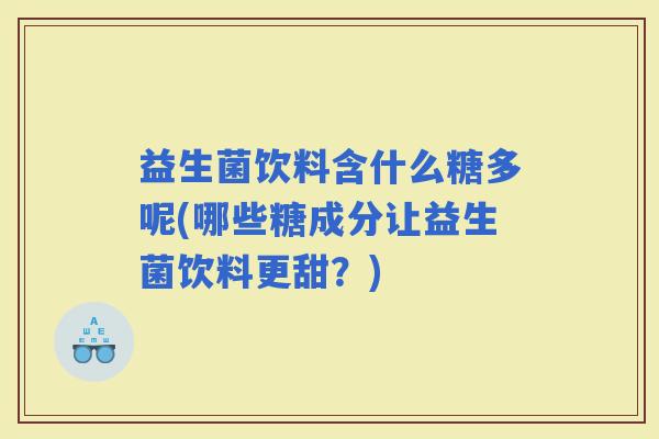 益生菌饮料含什么糖多呢(哪些糖成分让益生菌饮料更甜?) 益生菌饮料含什么糖多呢(哪些糖成分让益生菌饮料更甜?)