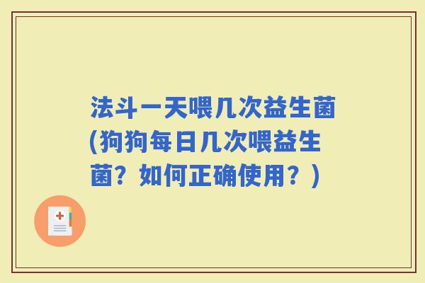 法斗一天喂几次益生菌(狗狗每日几次喂益生菌?如何正确使用?) 法斗一天喂几次益生菌(狗狗每日几次喂益生菌?如何正确使用?)