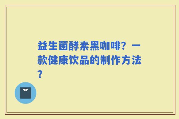 益生菌酵素黑咖啡?一款健康饮品的制作方法? 益生菌酵素黑咖啡?一款健康饮品的制作方法?