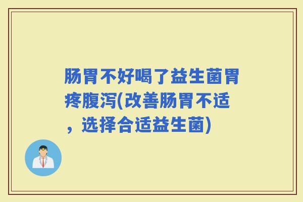肠胃不好喝了益生菌胃疼(改善肠胃不适,选择合适益生菌) 肠胃不好喝了益生菌胃疼(改善肠胃不适,选择合适益生菌)