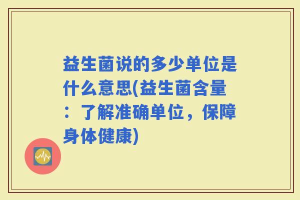 益生菌说的多少单位是什么意思(益生菌含量:了解准确单位,保障身体健康) 益生菌说的多少单位是什么意思(益生菌含量:了解准确单位,保障身体健康)