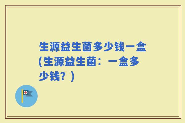 生源益生菌多少钱一盒(生源益生菌:一盒多少钱?) 生源益生菌多少钱一盒(生源益生菌:一盒多少钱?)