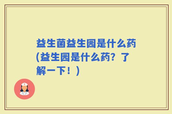 益生菌益生园是什么药(益生园是什么药?了解一下!) 益生菌益生园是什么药(益生园是什么药?了解一下!)
