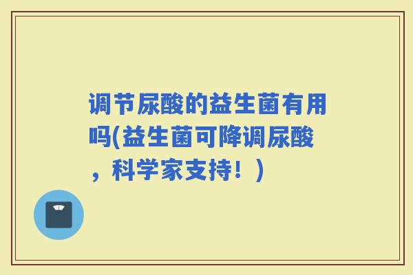 调节尿酸的益生菌有用吗(益生菌可降调尿酸,科学家支持!) 调节尿酸的益生菌有用吗(益生菌可降调尿酸,科学家支持!)