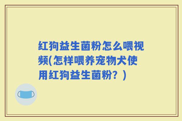 红狗益生菌粉怎么喂视频(怎样喂养宠物犬使用红狗益生菌粉?) 红狗益生菌粉怎么喂视频(怎样喂养宠物犬使用红狗益生菌粉?)