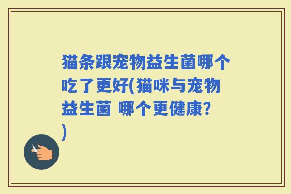 猫条跟宠物益生菌哪个吃了更好(猫咪与宠物益生菌 哪个更健康？)