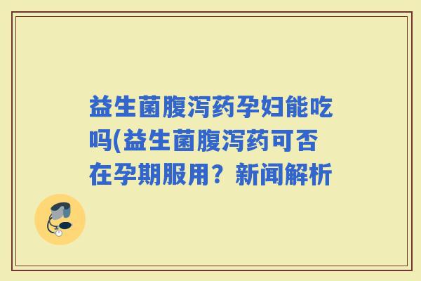 益生菌药孕妇能吃吗(益生菌药可否在孕期服用？新闻解析