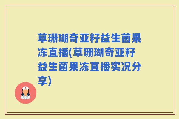 草珊瑚奇亚籽益生菌果冻直播(草珊瑚奇亚籽益生菌果冻直播实况分享)