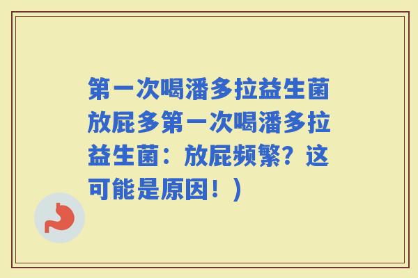 第一次喝潘多拉益生菌放屁多第一次喝潘多拉益生菌:放屁频繁?这可能是原因!) 第一次喝潘多拉益生菌放屁多第一次喝潘多拉益生菌:放屁频繁?这可能是原因!)
