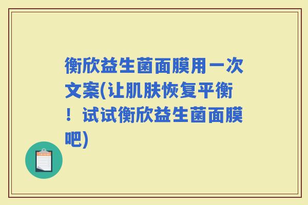 衡欣益生菌面膜用一次文案(让恢复平衡!试试衡欣益生菌面膜吧) 衡欣益生菌面膜用一次文案(让恢复平衡!试试衡欣益生菌面膜吧)