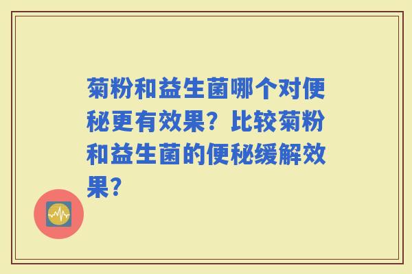 菊粉和益生菌哪个对更有效果?比较菊粉和益生菌的缓解效果? 菊粉和益生菌哪个对更有效果?比较菊粉和益生菌的缓解效果?