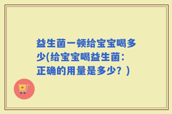 益生菌一顿给宝宝喝多少(给宝宝喝益生菌:正确的用量是多少?) 益生菌一顿给宝宝喝多少(给宝宝喝益生菌:正确的用量是多少?)