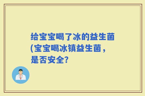 给宝宝喝了冰的益生菌(宝宝喝冰镇益生菌,是否安全? 给宝宝喝了冰的益生菌(宝宝喝冰镇益生菌,是否安全?