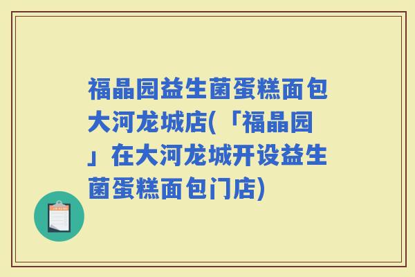 福晶园益生菌蛋糕面包大河龙城店(「福晶园」在大河龙城开设益生菌蛋糕面包门店) 福晶园益生菌蛋糕面包大河龙城店(「福晶园」在大河龙城开设益生菌蛋糕面包门店)