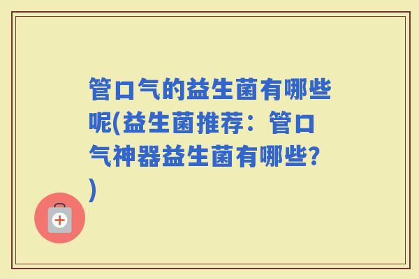 管口气的益生菌有哪些呢(益生菌推荐:管口气神器益生菌有哪些?) 管口气的益生菌有哪些呢(益生菌推荐:管口气神器益生菌有哪些?)