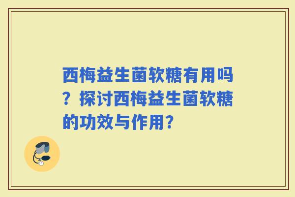 西梅益生菌软糖有用吗?探讨西梅益生菌软糖的功效与作用? 西梅益生菌软糖有用吗?探讨西梅益生菌软糖的功效与作用?