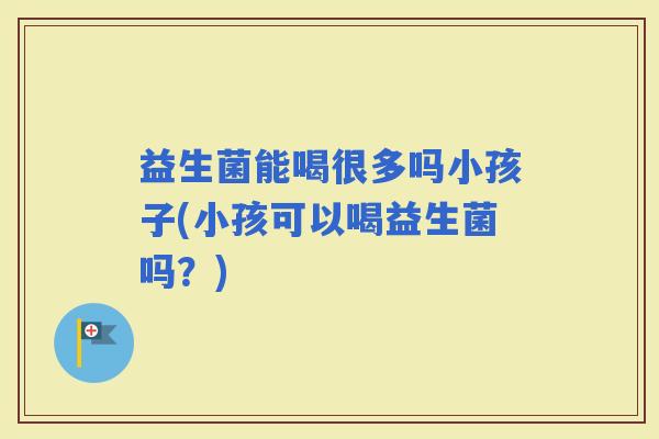 益生菌能喝很多吗小孩子(小孩可以喝益生菌吗?) 益生菌能喝很多吗小孩子(小孩可以喝益生菌吗?)