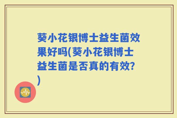 葵小花银博士益生菌效果好吗(葵小花银博士益生菌是否真的有效?) 葵小花银博士益生菌效果好吗(葵小花银博士益生菌是否真的有效?)