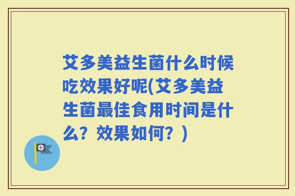 艾多美益生菌什么时候吃效果好呢(艾多美益生菌佳食用时间是什么？效果如何？)