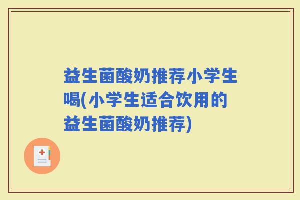 益生菌酸奶推荐小学生喝(小学生适合饮用的益生菌酸奶推荐) 益生菌酸奶推荐小学生喝(小学生适合饮用的益生菌酸奶推荐)