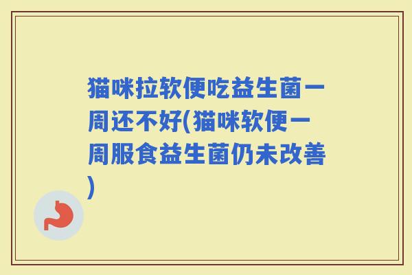 猫咪拉软便吃益生菌一周还不好(猫咪软便一周服食益生菌仍未改善)