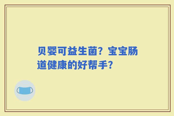 贝婴可益生菌?宝宝肠道健康的好帮手? 贝婴可益生菌?宝宝肠道健康的好帮手?
