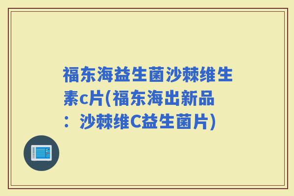 福东海益生菌沙棘维生素c片(福东海出新品:沙棘维C益生菌片) 福东海益生菌沙棘维生素c片(福东海出新品:沙棘维C益生菌片)