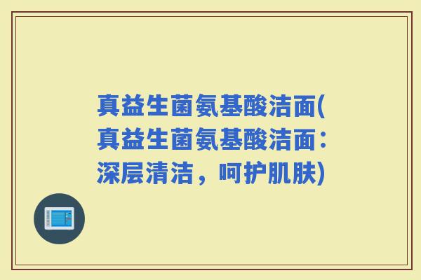 真益生菌氨基酸洁面(真益生菌氨基酸洁面：深层清洁，呵护)