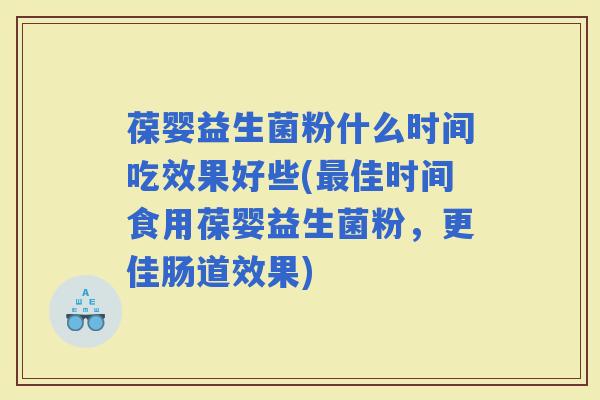 葆婴益生菌粉什么时间吃效果好些(佳时间食用葆婴益生菌粉，更佳肠道效果)