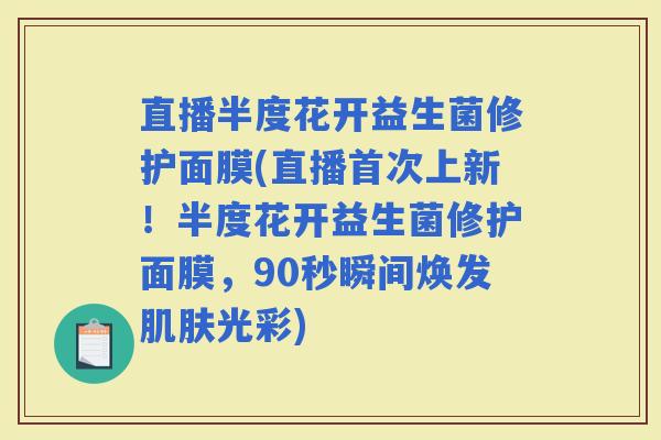 直播半度花开益生菌修护面膜(直播首次上新！半度花开益生菌修护面膜，90秒瞬间焕发光彩)