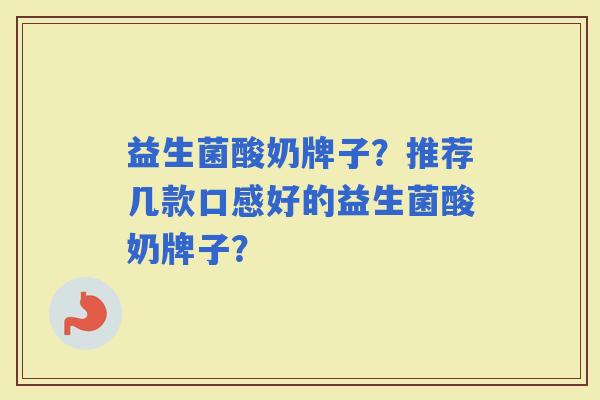 益生菌酸奶牌子？推荐几款口感好的益生菌酸奶牌子？