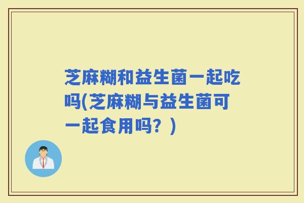 芝麻糊和益生菌一起吃吗(芝麻糊与益生菌可一起食用吗？)