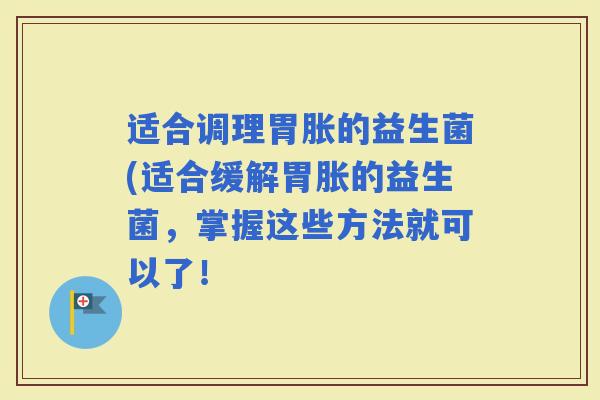 适合调理胃胀的益生菌(适合缓解胃胀的益生菌，掌握这些方法就可以了！