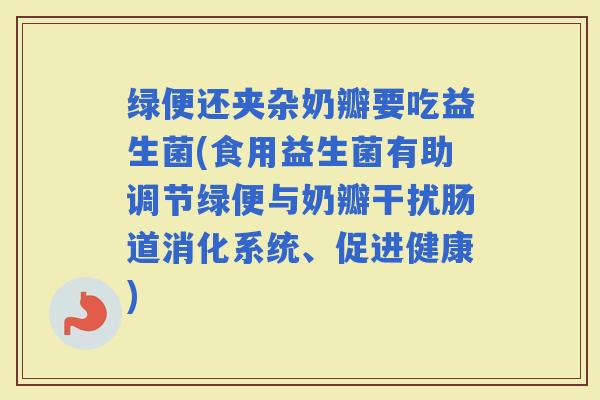 绿便还夹杂奶瓣要吃益生菌(食用益生菌有助调节绿便与奶瓣干扰肠道消化系统、促进健康) 绿便还夹杂奶瓣要吃益生菌(食用益生菌有助调节绿便与奶瓣干扰肠道消化系统、促进健康)