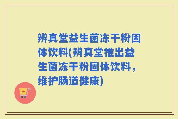 辨真堂益生菌冻干粉固体饮料(辨真堂推出益生菌冻干粉固体饮料，维护肠道健康)
