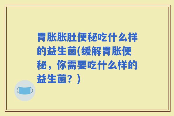 胃胀胀肚吃什么样的益生菌(缓解胃胀，你需要吃什么样的益生菌？)