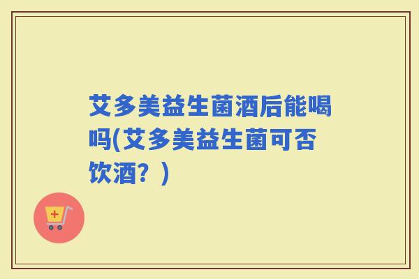 艾多美益生菌酒后能喝吗(艾多美益生菌可否饮酒?) 艾多美益生菌酒后能喝吗(艾多美益生菌可否饮酒?)