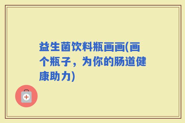 益生菌饮料瓶画画(画个瓶子,为你的肠道健康助力) 益生菌饮料瓶画画(画个瓶子,为你的肠道健康助力)