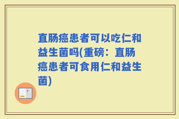 直肠患者可以吃仁和益生菌吗(重磅：直肠患者可食用仁和益生菌)
