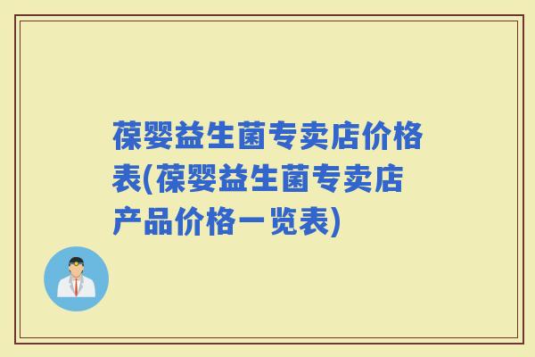 葆婴益生菌专卖店价格表(葆婴益生菌专卖店产品价格一览表) 葆婴益生菌专卖店价格表(葆婴益生菌专卖店产品价格一览表)