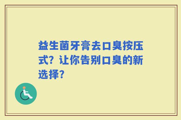 益生菌牙膏去按压式?让你告别的新选择? 益生菌牙膏去按压式?让你告别的新选择?