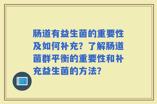 肠道有益生菌的重要性及如何补充?了解肠道菌群平衡的重要性和补充益生菌的方法? 肠道有益生菌的重要性及如何补充?了解肠道菌群平衡的重要性和补充益生菌的方法?