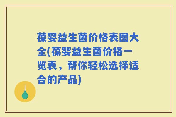 葆婴益生菌价格表图大全(葆婴益生菌价格一览表，帮你轻松选择适合的产品)