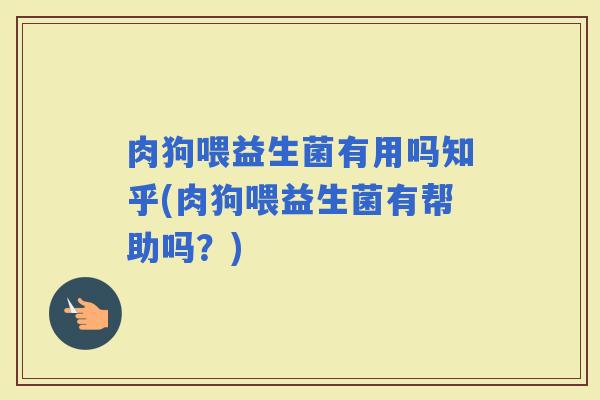 肉狗喂益生菌有用吗知乎(肉狗喂益生菌有帮助吗？)