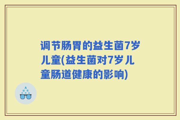 调节肠胃的益生菌7岁儿童(益生菌对7岁儿童肠道健康的影响)