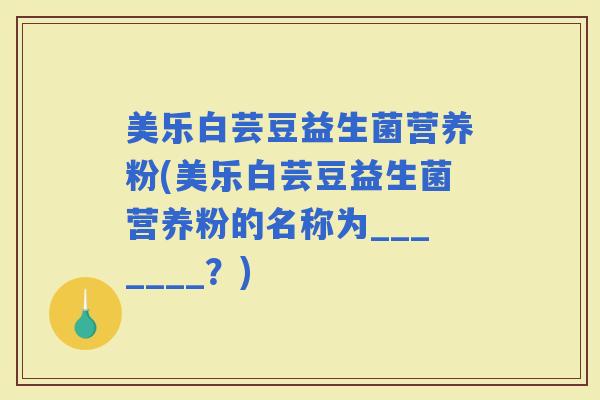 美乐白芸豆益生菌营养粉(美乐白芸豆益生菌营养粉的名称为_______？)