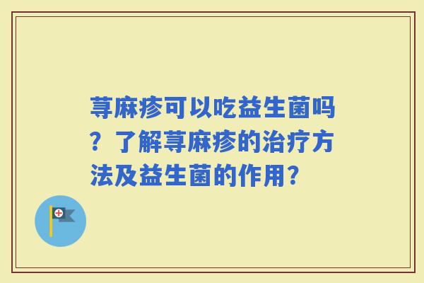 荨麻疹可以吃益生菌吗?了解荨麻疹的方法及益生菌的作用? 荨麻疹可以吃益生菌吗?了解荨麻疹的方法及益生菌的作用?