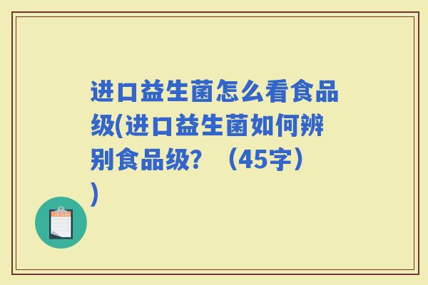 进口益生菌怎么看食品级(进口益生菌如何辨别食品级？（45字）)