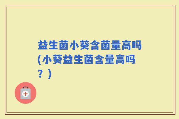 益生菌小葵含菌量高吗(小葵益生菌含量高吗？)