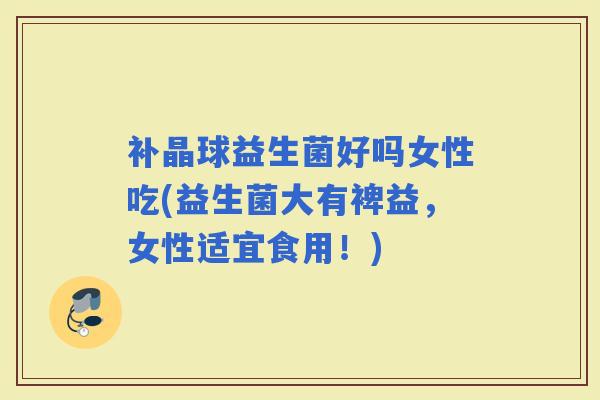 补晶球益生菌好吗女性吃(益生菌大有裨益，女性适宜食用！)